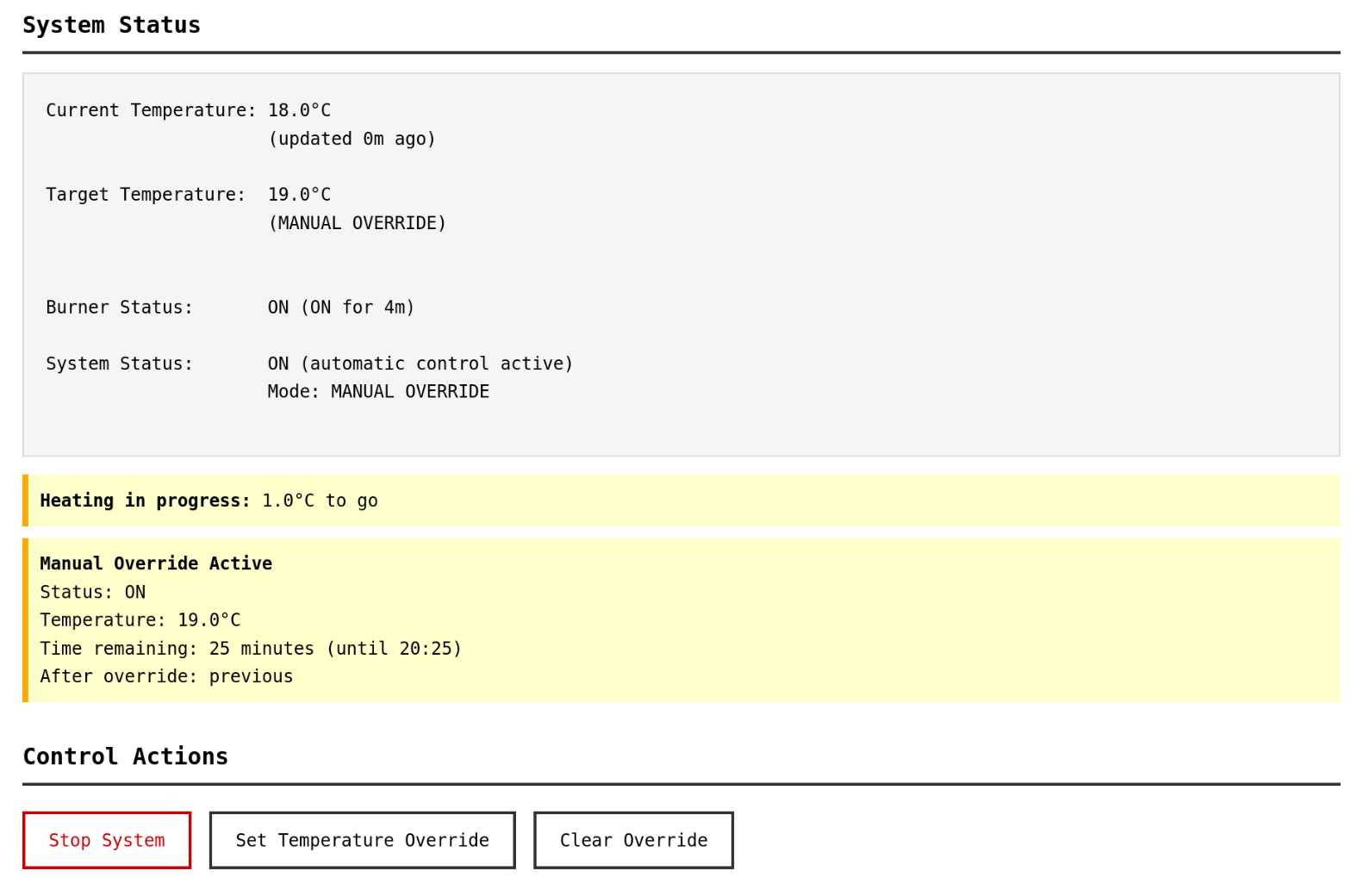 Screenshot of my heating control system dashboard. The โSystem Statusโ section shows a current temperature of 18.0ยฐC and a target temperature of 19.0ยฐC under manual override. The burner is ON and has been active for 4 minutes. The system is ON with automatic control active, in manual override mode. A highlighted message indicates โHeating in progress: 1.0ยฐC to goโ. Another highlighted box shows โManual Override Activeโ, with temperature 19.0ยฐC and 25 minutes remaining until 20:25, after which the system returns to the previous mode. Below, under โControl Actionsโ, there are three buttons: โStop Systemโ (red), โSet Temperature Overrideโ, and โClear Overrideโ.