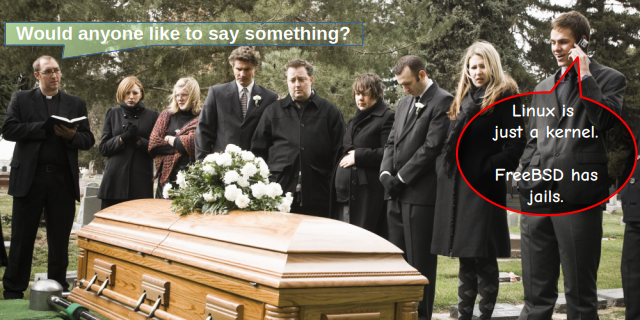 Getty image of a graveside gathering. The celebrant asks, "Would anyone like to say something?" Someone on a mobile phone says, "Linux is just a kernel. FreeBSD has jails."
Getty image found at https://www.huffpost.com/archive/ca/entry/could-your-firm-cope-if-you-werent-around_b_9557304 – its adaptation as a meme is widespread.